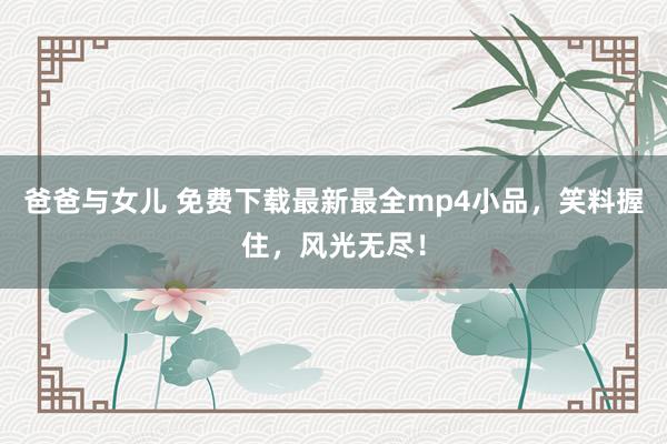 爸爸与女儿 免费下载最新最全mp4小品，笑料握住，风光无尽！