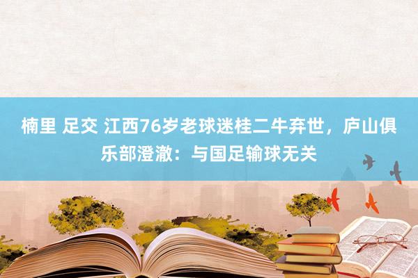 楠里 足交 江西76岁老球迷桂二牛弃世，庐山俱乐部澄澈：与国足输球无关