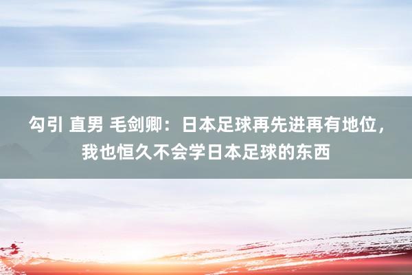 勾引 直男 毛剑卿：日本足球再先进再有地位，我也恒久不会学日本足球的东西