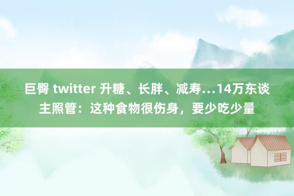 巨臀 twitter 升糖、长胖、减寿…14万东谈主照管：这种食物很伤身，要少吃少量