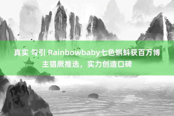 真实 勾引 Rainbowbaby七色蝌蚪获百万博主猖厥推选，实力创造口碑