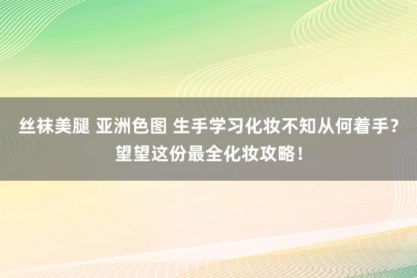 丝袜美腿 亚洲色图 生手学习化妆不知从何着手？望望这份最全化妆攻略！