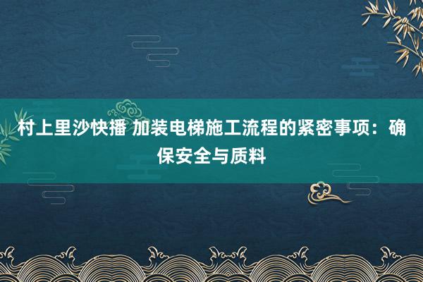 村上里沙快播 加装电梯施工流程的紧密事项：确保安全与质料