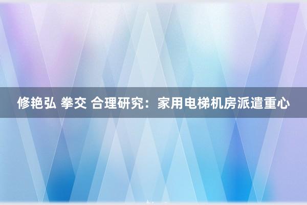 修艳弘 拳交 合理研究：家用电梯机房派遣重心