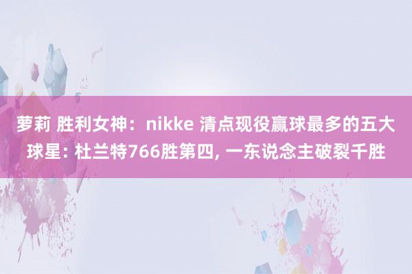 萝莉 胜利女神：nikke 清点现役赢球最多的五大球星: 杜兰特766胜第四, 一东说念主破裂千胜