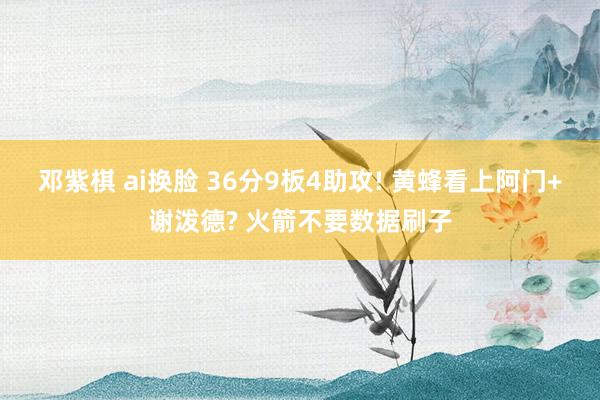 邓紫棋 ai换脸 36分9板4助攻! 黄蜂看上阿门+谢泼德? 火箭不要数据刷子