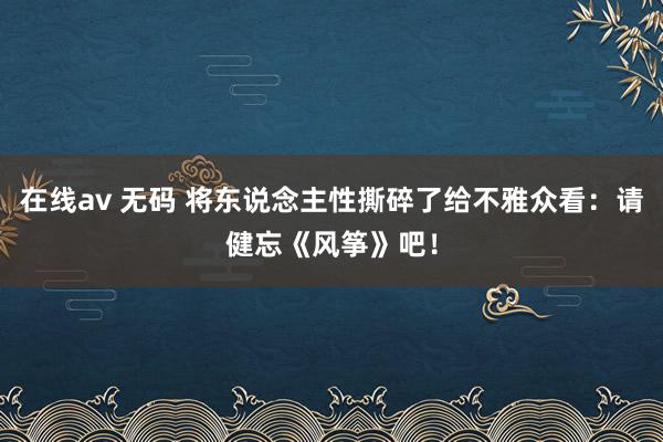 在线av 无码 将东说念主性撕碎了给不雅众看：请健忘《风筝》吧！