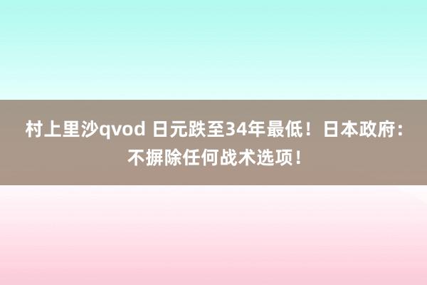 村上里沙qvod 日元跌至34年最低！日本政府：不摒除任何战术选项！