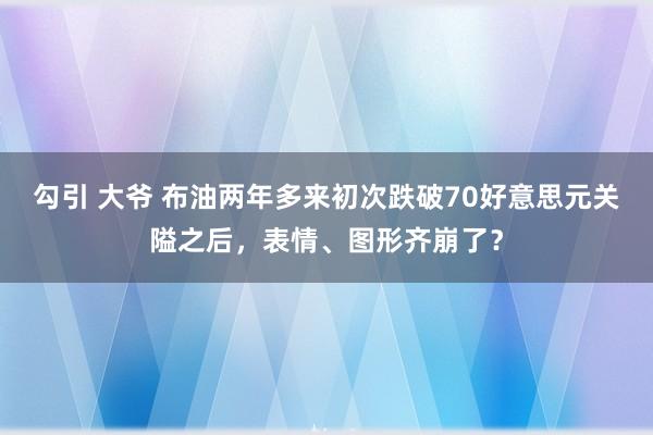 勾引 大爷 布油两年多来初次跌破70好意思元关隘之后，表情、图形齐崩了？