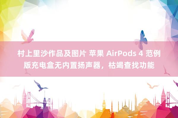 村上里沙作品及图片 苹果 AirPods 4 范例版充电盒无内置扬声器，枯竭查找功能