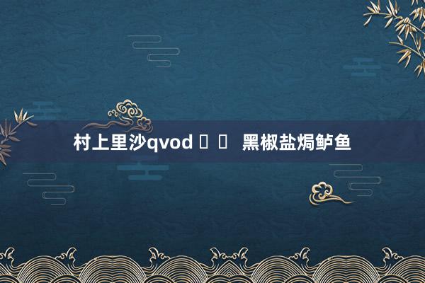 村上里沙qvod 		 黑椒盐焗鲈鱼