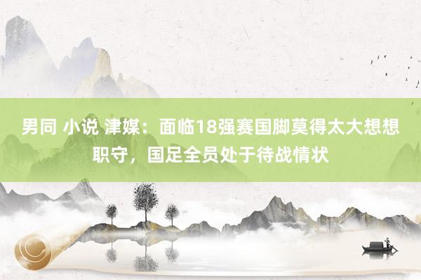 男同 小说 津媒：面临18强赛国脚莫得太大想想职守，国足全员处于待战情状