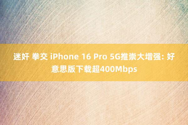 迷奸 拳交 iPhone 16 Pro 5G推崇大增强: 好意思版下载超400Mbps