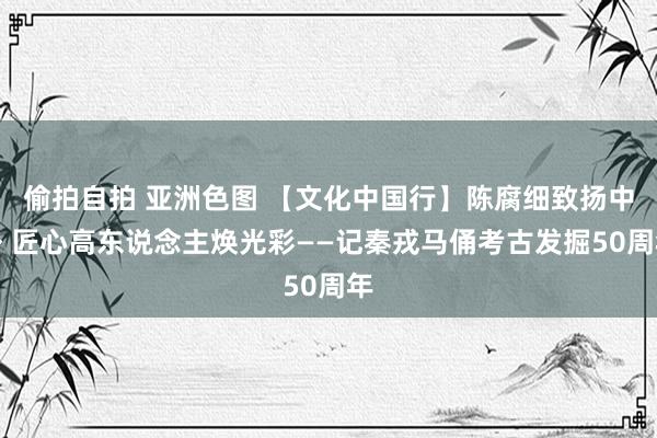 偷拍自拍 亚洲色图 【文化中国行】陈腐细致扬中外 匠心高东说念主焕光彩——记秦戎马俑考古发掘50周年