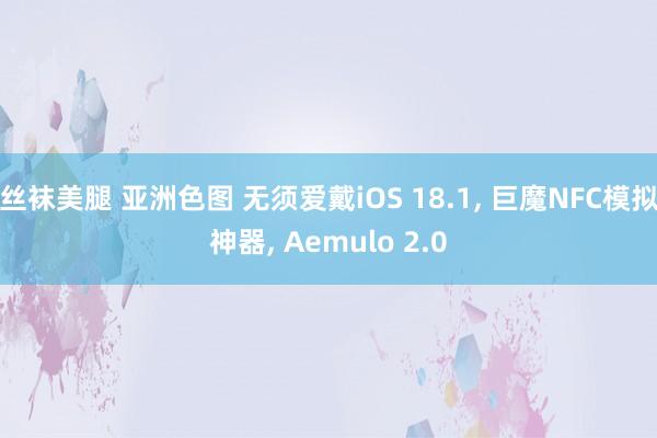 丝袜美腿 亚洲色图 无须爱戴iOS 18.1， 巨魔NFC模拟神器， Aemulo 2.0