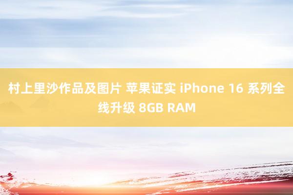 村上里沙作品及图片 苹果证实 iPhone 16 系列全线升级 8GB RAM