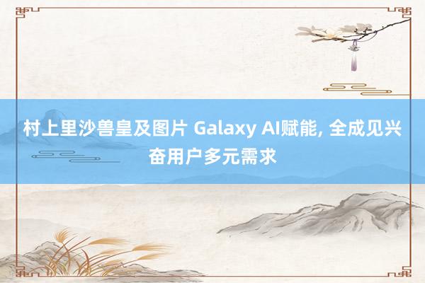 村上里沙兽皇及图片 Galaxy AI赋能， 全成见兴奋用户多元需求