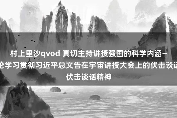 村上里沙qvod 真切主持讲授强国的科学内涵—— 二论学习贯彻习近平总文告在宇宙讲授大会上的伏击谈话精神