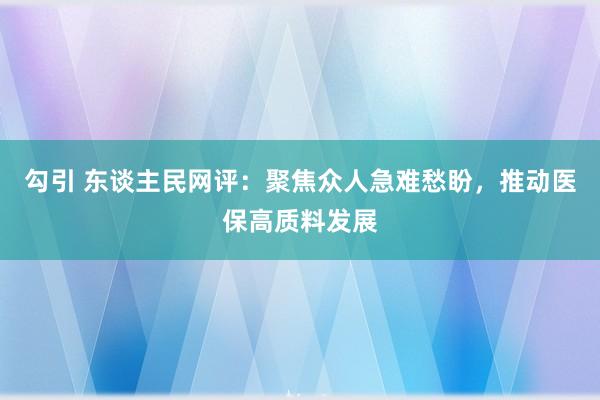 勾引 东谈主民网评：聚焦众人急难愁盼，推动医保高质料发展