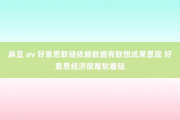 麻豆 av 好意思联储依赖数据有联想成果显现 好意思经济很难软着陆