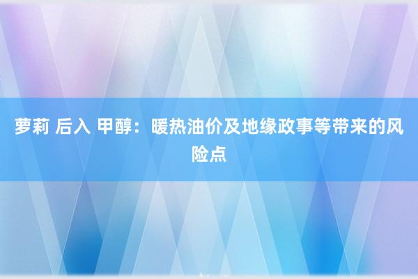 萝莉 后入 甲醇：暖热油价及地缘政事等带来的风险点