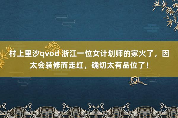 村上里沙qvod 浙江一位女计划师的家火了，因太会装修而走红，确切太有品位了！