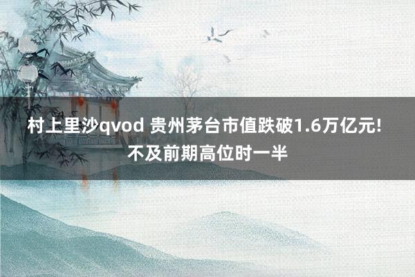 村上里沙qvod 贵州茅台市值跌破1.6万亿元! 不及前期高位时一半