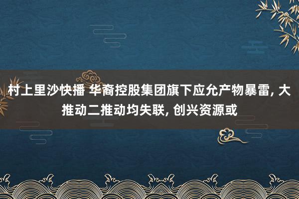 村上里沙快播 华裔控股集团旗下应允产物暴雷， 大推动二推动均失联， 创兴资源或