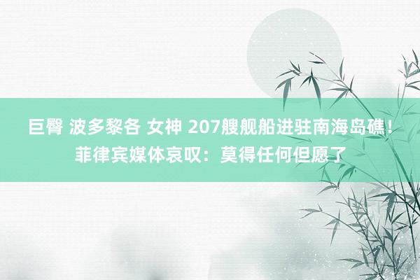 巨臀 波多黎各 女神 207艘舰船进驻南海岛礁！菲律宾媒体哀叹：莫得任何但愿了