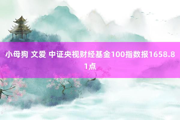 小母狗 文爱 中证央视财经基金100指数报1658.81点