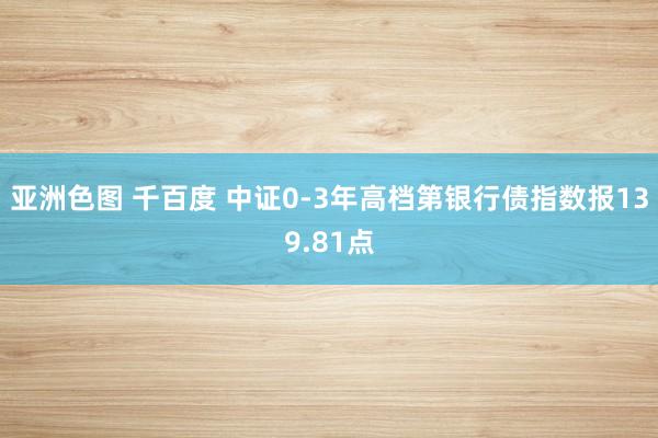 亚洲色图 千百度 中证0-3年高档第银行债指数报139.81点