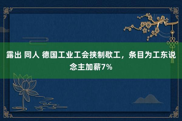 露出 同人 德国工业工会挟制歇工，条目为工东说念主加薪7%