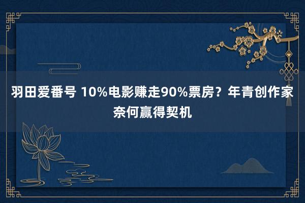 羽田爱番号 10%电影赚走90%票房？年青创作家奈何赢得契机