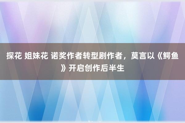 探花 姐妹花 诺奖作者转型剧作者，莫言以《鳄鱼》开启创作后半生