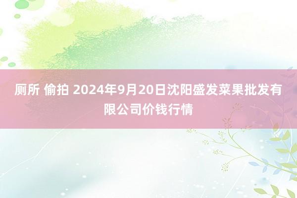 厕所 偷拍 2024年9月20日沈阳盛发菜果批发有限公司价钱行情