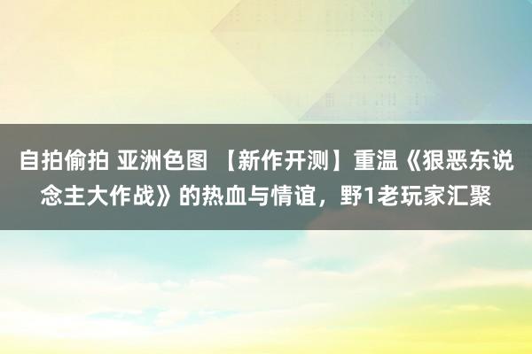 自拍偷拍 亚洲色图 【新作开测】重温《狠恶东说念主大作战》的热血与情谊，野1老玩家汇聚