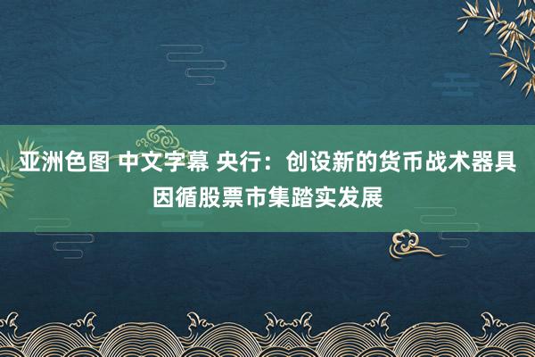 亚洲色图 中文字幕 央行：创设新的货币战术器具因循股票市集踏实发展