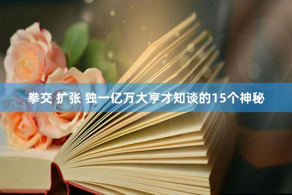 拳交 扩张 独一亿万大亨才知谈的15个神秘