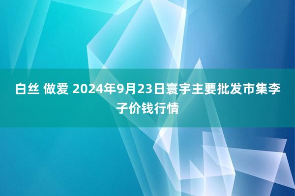 白丝 做爱 2024年9月23日寰宇主要批发市集李子价钱行情