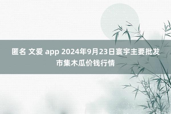 匿名 文爱 app 2024年9月23日寰宇主要批发市集木瓜价钱行情