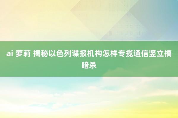 ai 萝莉 揭秘以色列谍报机构怎样专揽通信竖立搞暗杀