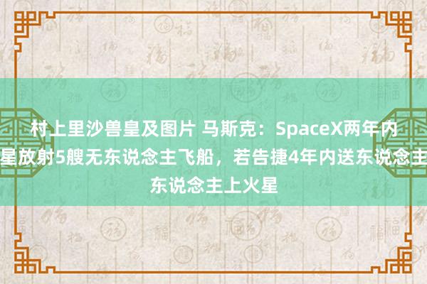 村上里沙兽皇及图片 马斯克：SpaceX两年内要向火星放射5艘无东说念主飞船，若告捷4年内送东说念主上火星