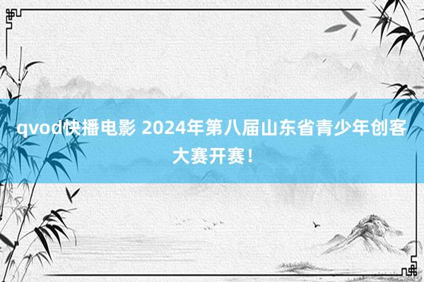 qvod快播电影 2024年第八届山东省青少年创客大赛开赛！