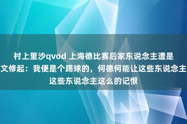 村上里沙qvod 上海德比赛后家东说念主遭是曲，武磊发文修起：我便是个踢球的，何德何能让这些东说念主这么的记恨