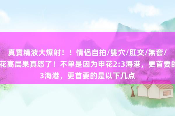 真實精液大爆射！！情侶自拍/雙穴/肛交/無套/大量噴精 申花高层果真怒了！不单是因为申花2:3海港，更首要的是以下几点