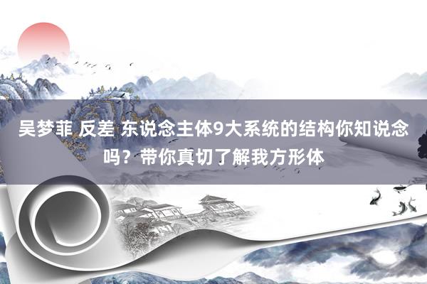 吴梦菲 反差 东说念主体9大系统的结构你知说念吗？带你真切了解我方形体