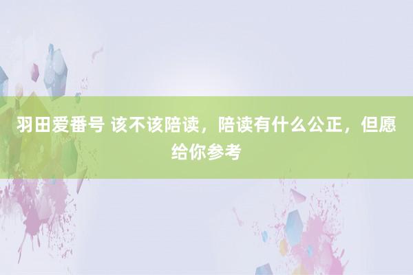 羽田爱番号 该不该陪读，陪读有什么公正，但愿给你参考