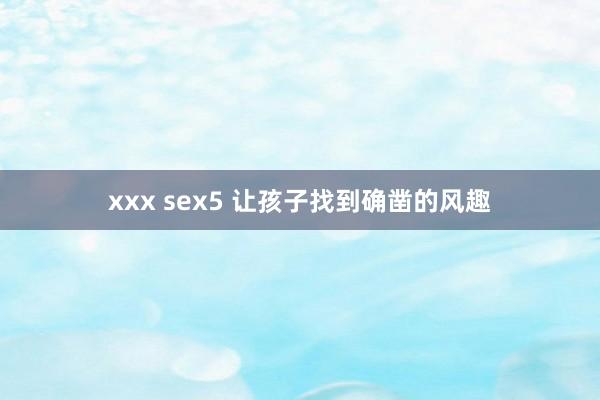 xxx sex5 让孩子找到确凿的风趣