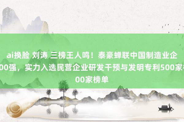 ai换脸 刘涛 三榜王人鸣！泰豪蝉联中国制造业企业500强，实力入选民营企业研发干预与发明专利500家榜单