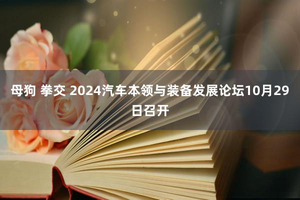 母狗 拳交 2024汽车本领与装备发展论坛10月29日召开